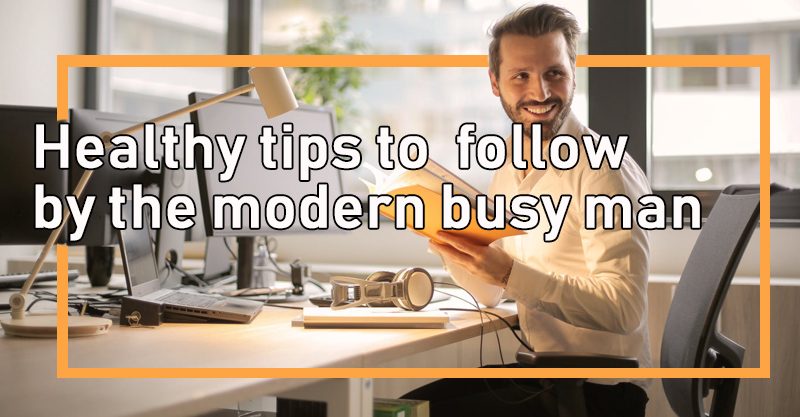 Healthy tips to follow by the modern busy man